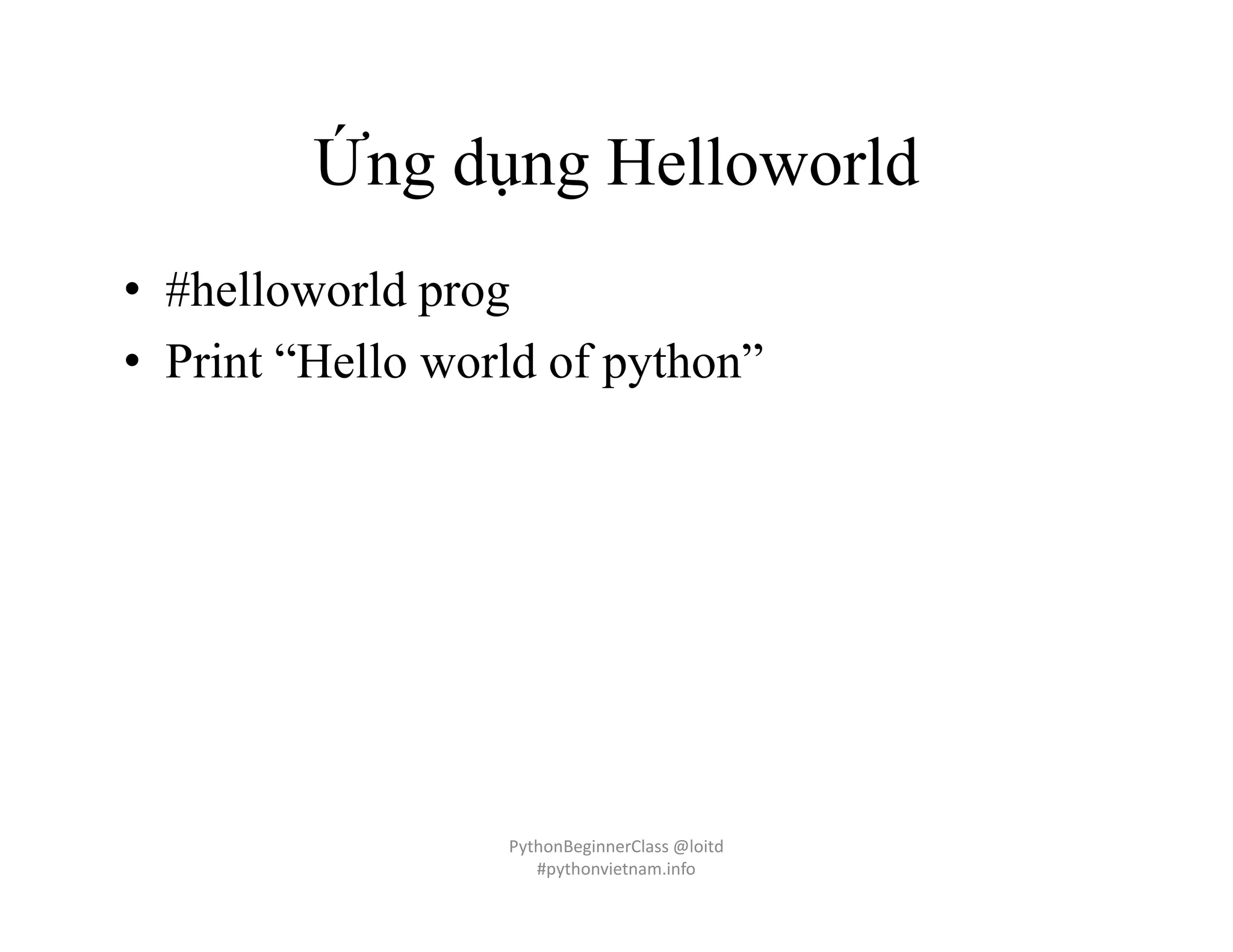 Ứng dụng Helloworld
• #helloworld prog
• Print “Hello world of python”
PythonBeginnerClass @loitd
#pythonvietnam.info
 