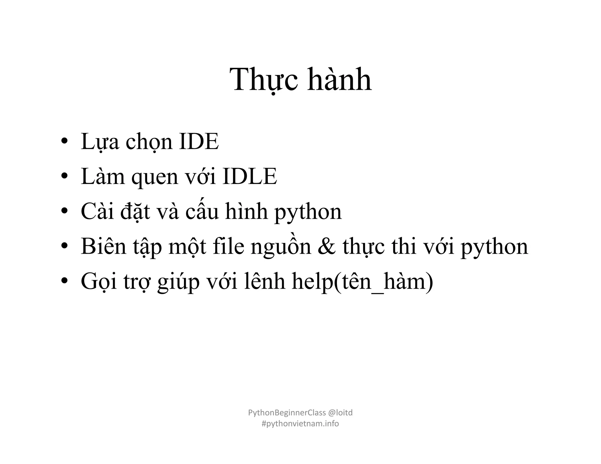 Thực hành
• Lựa chọn IDE
• Làm quen với IDLE
• Cài đặt và cấu hình python
• Biên tập một file nguồn & thực thi với python
• Gọi trợ giúp với lênh help(tên_hàm)
PythonBeginnerClass @loitd
#pythonvietnam.info
 