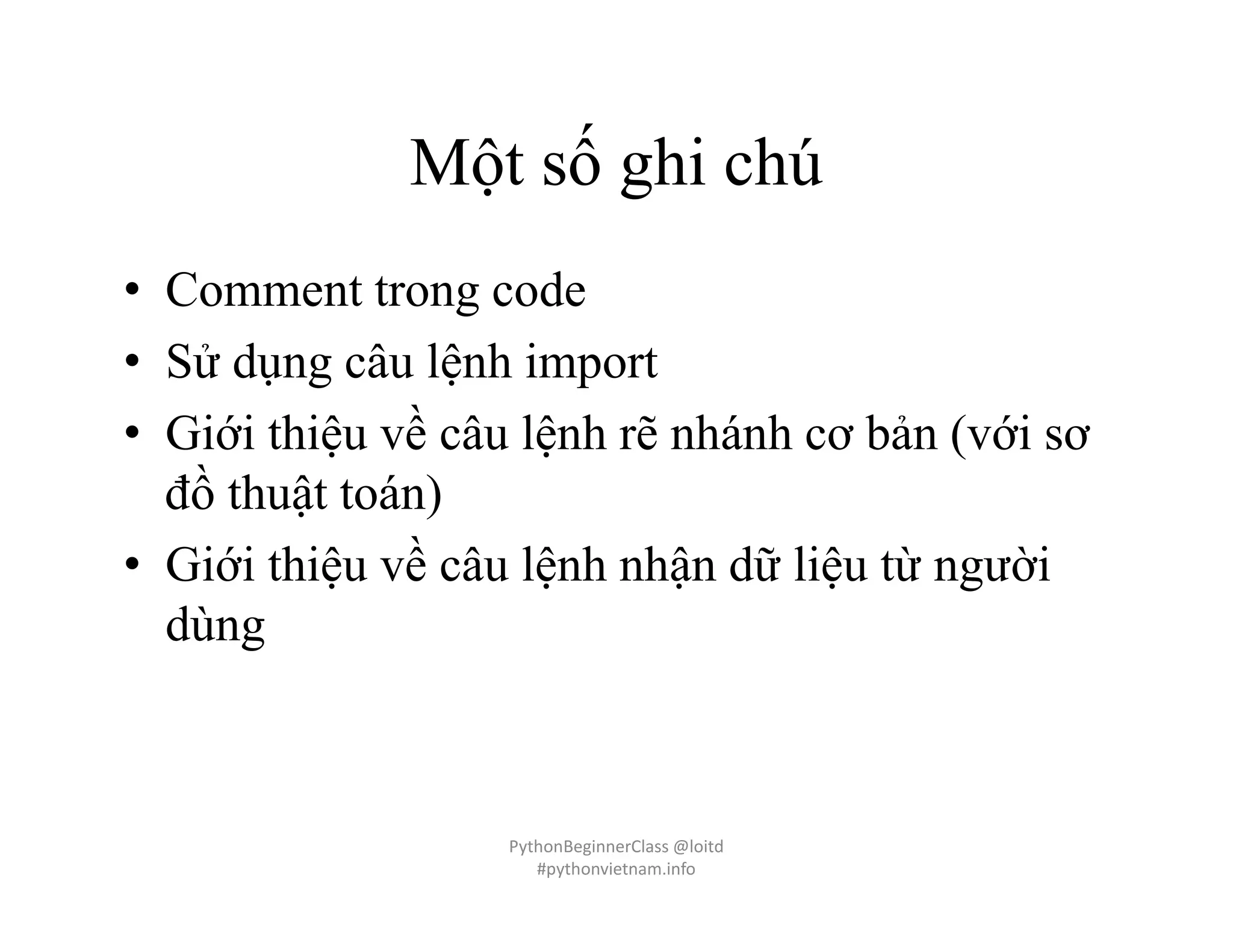 Một số ghi chú
• Comment trong code
• Sử dụng câu lệnh import
• Giới thiệu về câu lệnh rẽ nhánh cơ bản (với sơ
đồ thuật toán)
• Giới thiệu về câu lệnh nhận dữ liệu từ người
dùng
PythonBeginnerClass @loitd
#pythonvietnam.info
 