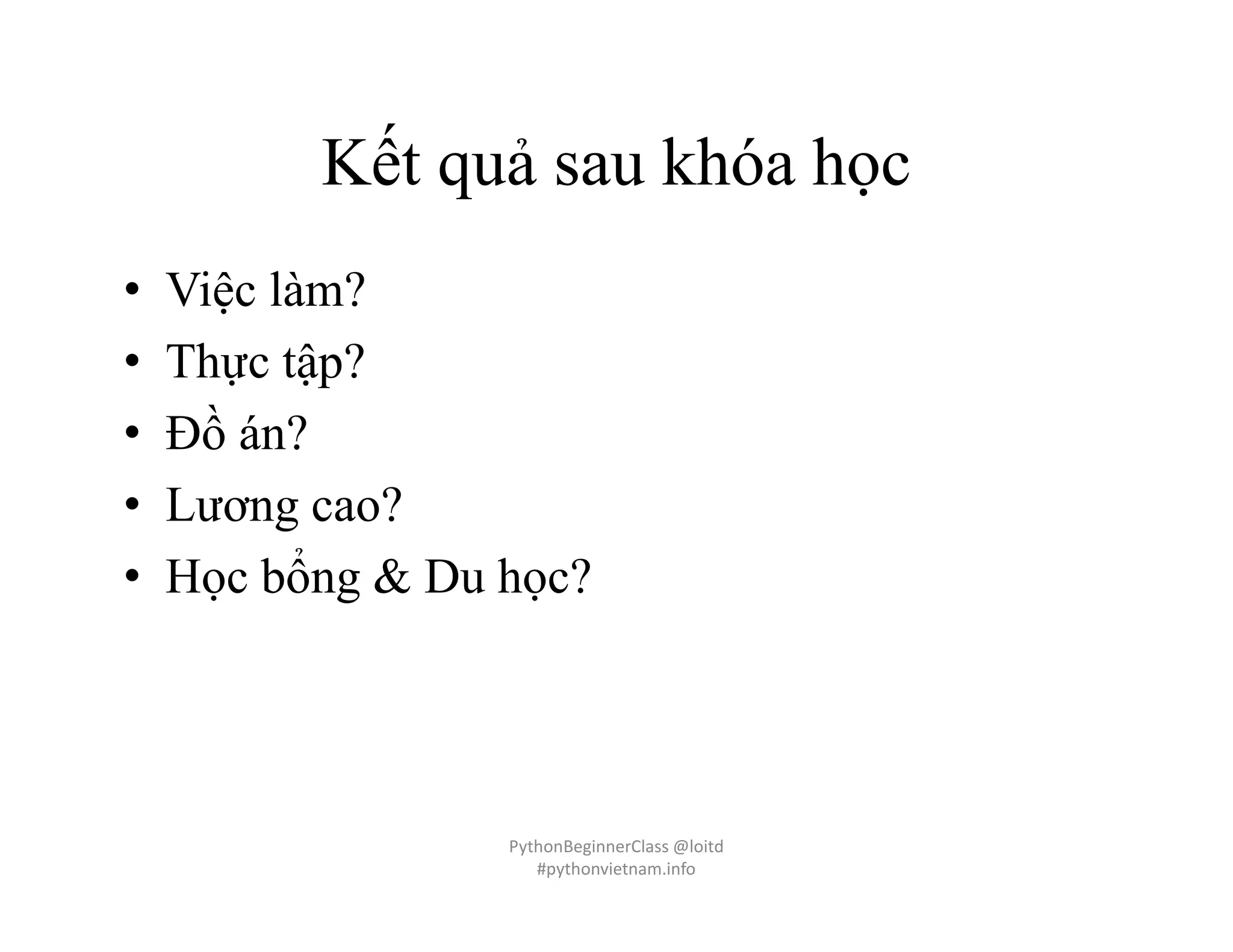 Kết quả sau khóa học
• Việc làm?
• Thực tập?
• Đồ án?
• Lương cao?
• Học bổng & Du học?
PythonBeginnerClass @loitd
#pythonvietnam.info
 