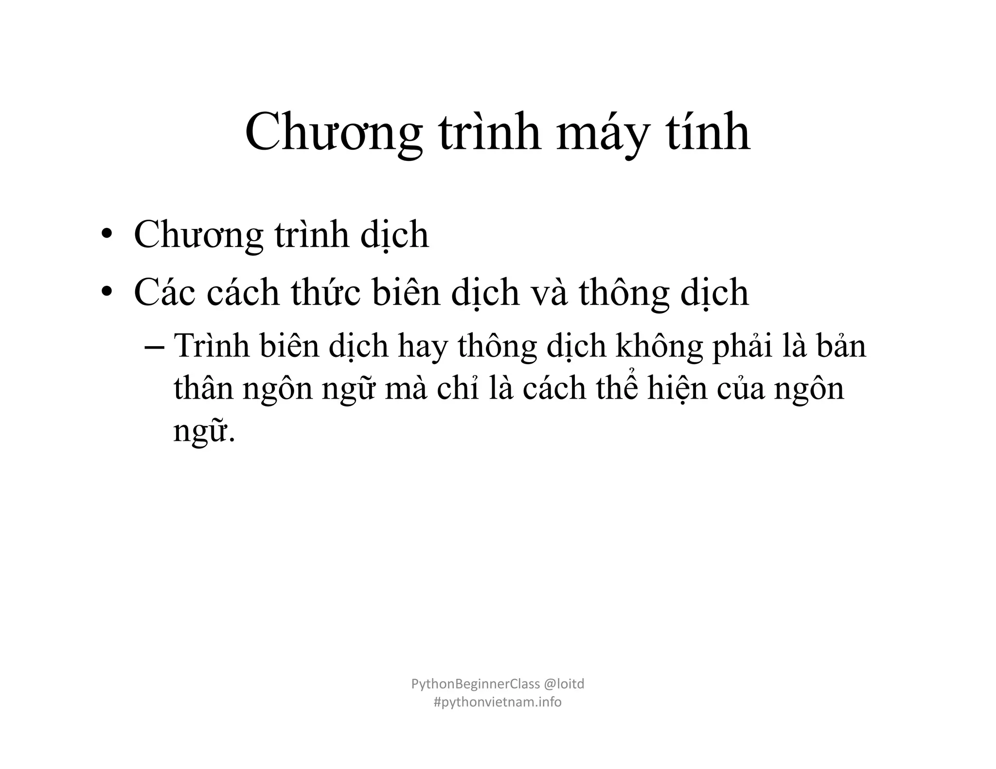 Chương trình máy tính
• Chương trình dịch
• Các cách thức biên dịch và thông dịch
– Trình biên dịch hay thông dịch không phải là bản
thân ngôn ngữ mà chỉ là cách thể hiện của ngôn
ngữ.
PythonBeginnerClass @loitd
#pythonvietnam.info
 