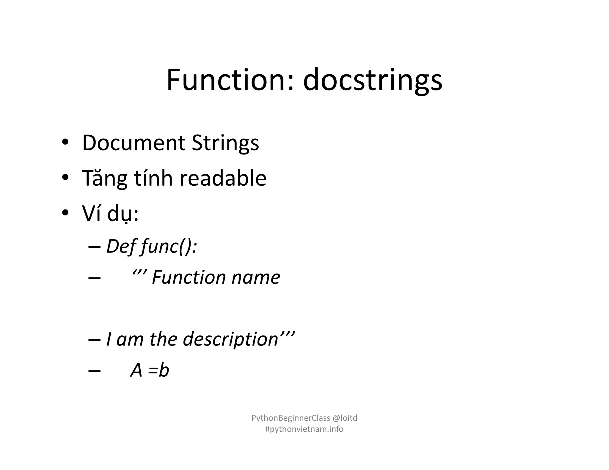 Function: docstrings
• Document Strings
• Tăng tính readable
• Ví dụ:
– Def func():
– ‘’’ Function name
– I am the description’’’
– A =b
PythonBeginnerClass @loitd
#pythonvietnam.info
 