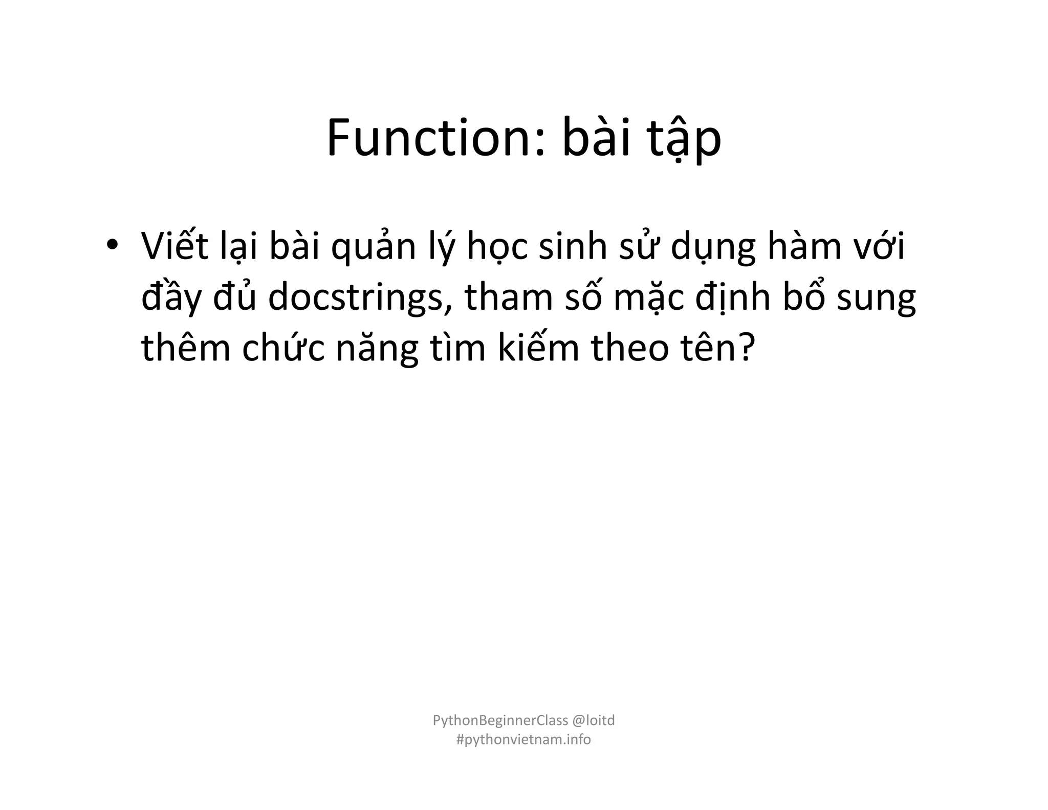Function: bài tập
• Viết lại bài quản lý học sinh sử dụng hàm với
đầy đủ docstrings, tham số mặc định bổ sung
thêm chức năng tìm kiếm theo tên?
PythonBeginnerClass @loitd
#pythonvietnam.info
 