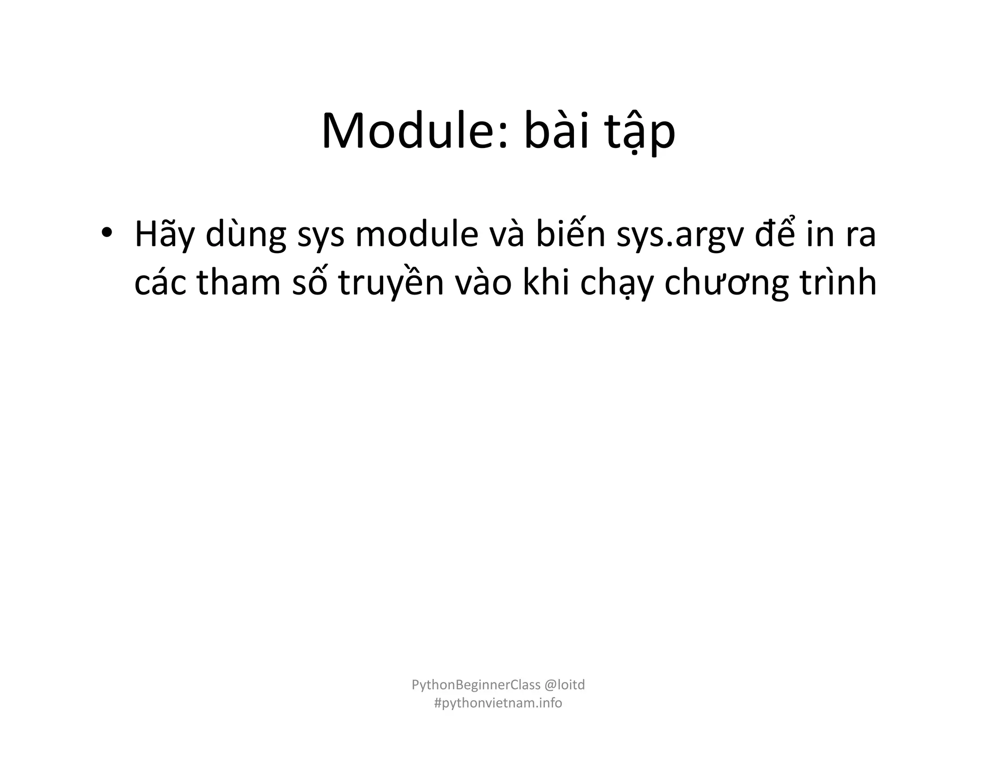 Module: bài tập
• Hãy dùng sys module và biến sys.argv để in ra
các tham số truyền vào khi chạy chương trình
PythonBeginnerClass @loitd
#pythonvietnam.info
 
