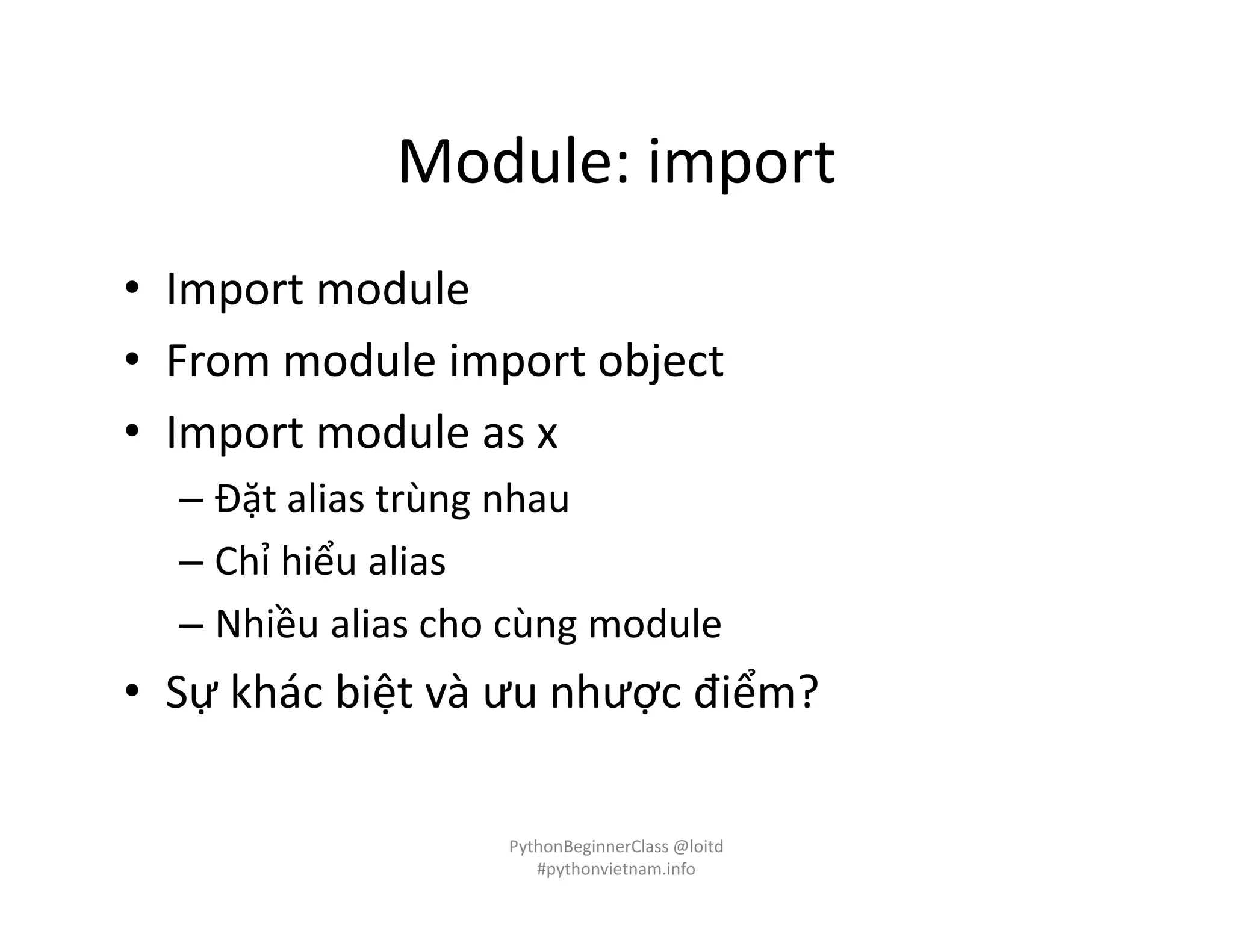 Module: import
• Import module
• From module import object
• Import module as x
– Đặt alias trùng nhau
– Chỉ hiểu alias
– Nhiều alias cho cùng module
• Sự khác biệt và ưu nhược điểm?
PythonBeginnerClass @loitd
#pythonvietnam.info
 