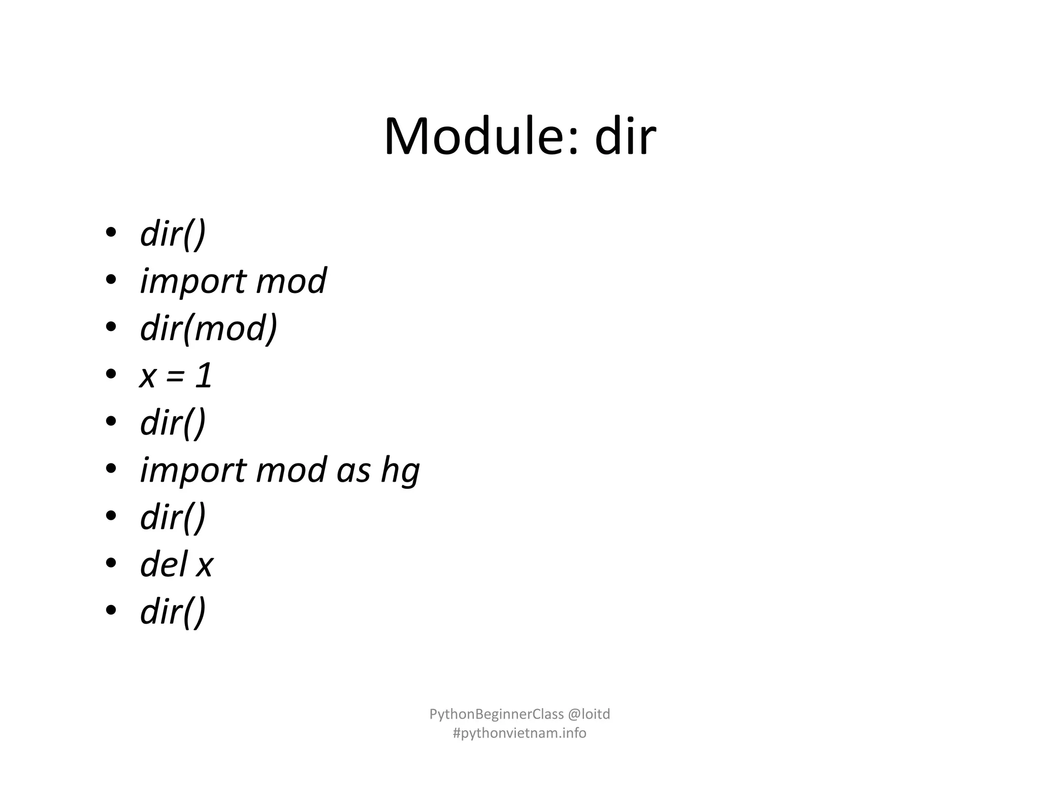 Module: dir
• dir()
• import mod
• dir(mod)
• x = 1
• dir()
• import mod as hg
• dir()
• del x
• dir()
PythonBeginnerClass @loitd
#pythonvietnam.info
 