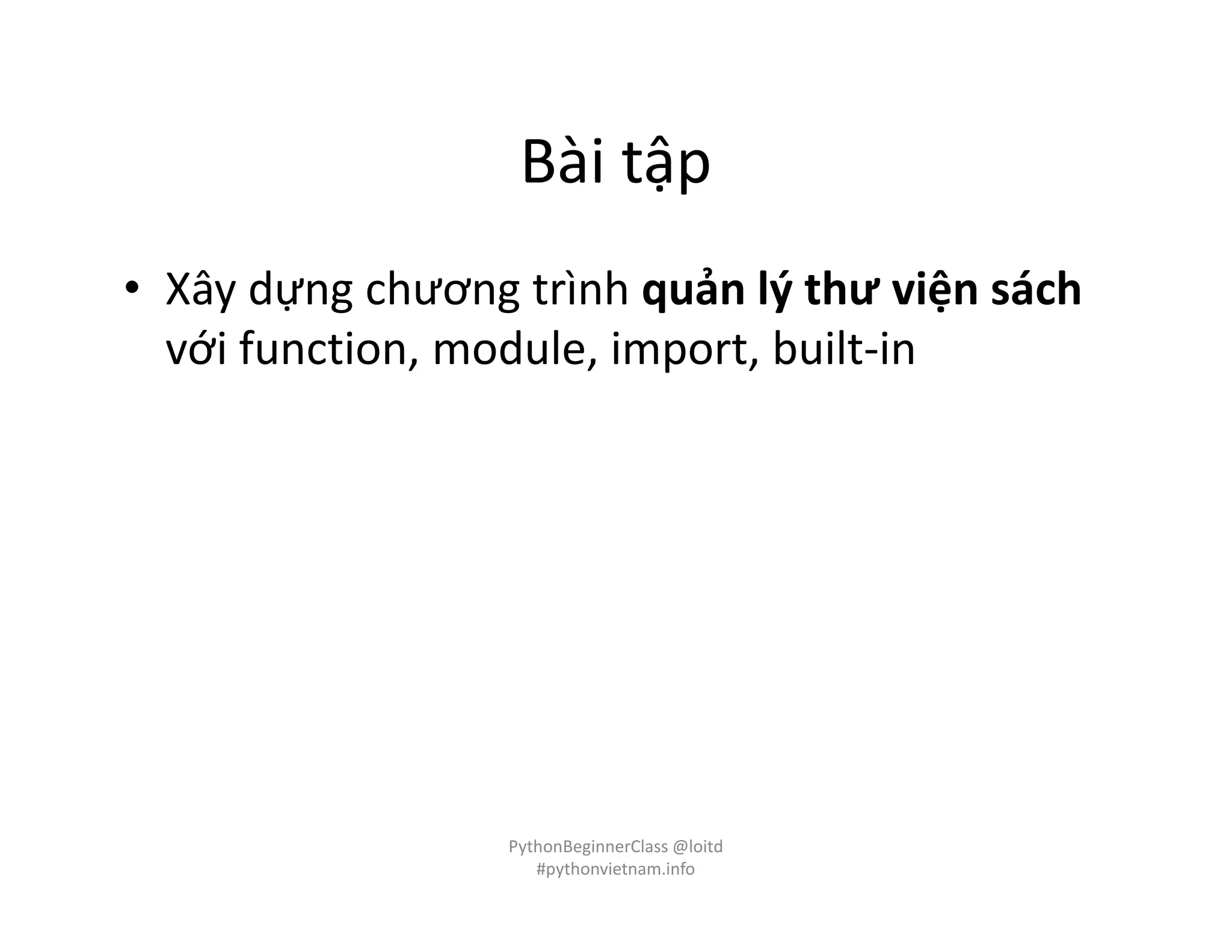 Bài tập
• Xây dựng chương trình quản lý thư viện sách
với function, module, import, built-in
PythonBeginnerClass @loitd
#pythonvietnam.info
 