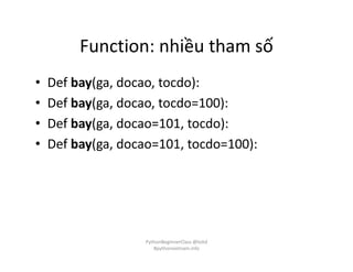 Function: nhiều tham số
• Def bay(ga, docao, tocdo):
• Def bay(ga, docao, tocdo=100):
• Def bay(ga, docao=101, tocdo):
• Def bay(ga, docao=101, tocdo=100):
PythonBeginnerClass @loitd
#pythonvietnam.info
 