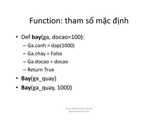 Function: tham số mặc định
• Def bay(ga, docao=100):
– Ga.canh = dap(1000)
– Ga.chay = False
– Ga.docao = docao
– Return True
• Bay(ga_quay)
• Bay(ga_quay, 1000)
PythonBeginnerClass @loitd
#pythonvietnam.info
 