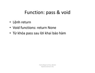 Function: pass & void
• Lệnh return
• Void functions: return None
• Từ khóa pass sau lời khai báo hàm
PythonBeginnerClass @loitd
#pythonvietnam.info
 