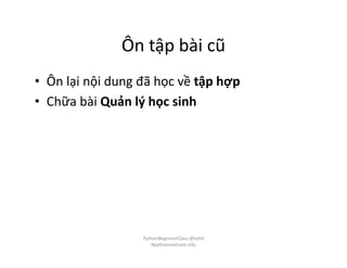 Ôn tập bài cũ
• Ôn lại nội dung đã học về tập hợp
• Chữa bài Quản lý học sinh
PythonBeginnerClass @loitd
#pythonvietnam.info
 