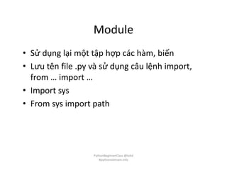 Module
• Sử dụng lại một tập hợp các hàm, biến
• Lưu tên file .py và sử dụng câu lệnh import,
from … import …
• Import sys
• From sys import path
PythonBeginnerClass @loitd
#pythonvietnam.info
 