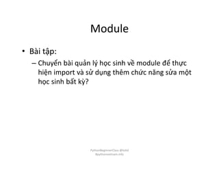 Module
• Bài tập:
– Chuyển bài quản lý học sinh về module để thực
hiện import và sử dụng thêm chức năng sửa một
học sinh bất kỳ?
PythonBeginnerClass @loitd
#pythonvietnam.info
 