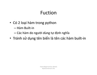 Fuction
• Có 2 loại hàm trong python
– Hàm Built-in
– Các hàm do người dùng tự định nghĩa
• Tránh sử dụng tên biến là tên các hàm built-in
PythonBeginnerClass @loitd
#pythonvietnam.info
 