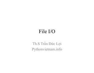 File I/O
Th.S Trần Đức Lợi
Pythonvietnam.info
 