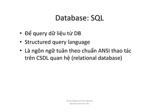 Database: SQL
• Để query dữ liệu từ DB
• Structured query language
• Là ngôn ngữ tuân theo chuẩn ANSI thao tác
trên CSDL quan hệ (relational database)
PythonBeginnerClass @loitd
#pythonvietnam.info
 
