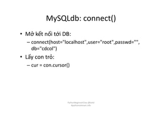 MySQLdb: connect()
• Mở kết nối tới DB:
– connect(host="localhost",user="root",passwd="",
db="cdcol")
• Lấy con trỏ:
– cur = con.cursor()
PythonBeginnerClass @loitd
#pythonvietnam.info
 