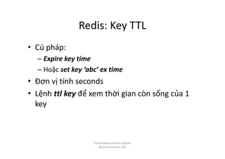 Redis: Key TTL
• Cú pháp:
– Expire key time
– Hoặc set key ‘abc’ ex time
• Đơn vị tính seconds
• Lệnh ttl key để xem thời gian còn sống của 1
key
PythonBeginnerClass @loitd
#pythonvietnam.info
 