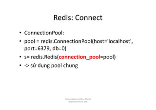 Redis: Connect
• ConnectionPool:
• pool = redis.ConnectionPool(host='localhost',
port=6379, db=0)
• s= redis.Redis(connection_pool=pool)
• -> sử dụng pool chung
PythonBeginnerClass @loitd
#pythonvietnam.info
 
