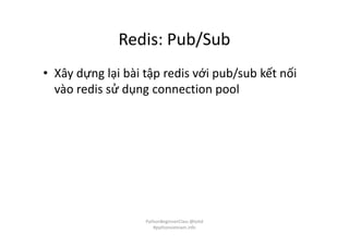 Redis: Pub/Sub
• Xây dựng lại bài tập redis với pub/sub kết nối
vào redis sử dụng connection pool
PythonBeginnerClass @loitd
#pythonvietnam.info
 
