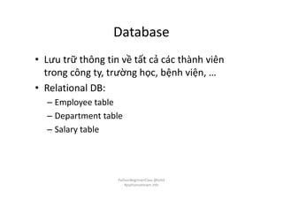 Database
• Lưu trữ thông tin về tất cả các thành viên
trong công ty, trường học, bệnh viện, …
• Relational DB:
– Employee table
– Department table
– Salary table
PythonBeginnerClass @loitd
#pythonvietnam.info
 