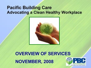 Pacific Building Care Advocating a Clean Healthy Workplace OVERVIEW OF SERVICES NOVEMBER, 2008 