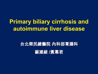 Primary biliary cirrhosis and
autoimmune liver disease
台北榮民總醫院 內科部胃腸科
蘇建維 /黃惠君
 