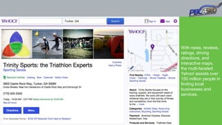 With news, reviews,
ratings, driving
directions, and
interactive maps,
the multi-faceted
Yahoo! assists over
150 million people in
finding local
businesses and
services.
 