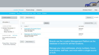 Brands use the Location Management Platform as the
database of record for all their locations.
Manage your store addresses, phone numbers, hours,
local photos, staff lists, and more within a single source
of truth.
 