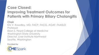 Provided by
Case Closed:
Improving Treatment Outcomes for
Patients with Primary Biliary Cholangitis
Chair
Kris V. Kowdley, MD, FACP, FACG, AGAF, FAASLD
Professor
Elson S. Floyd College of Medicine
Washington State University
Director, Liver Institute Northwest
Seattle, Washington
 