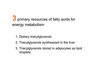 3primary resources of fatty acids for
energy metabolism
1. Dietary triacylglycerols
2. Triacylglycerols synthesized in the liver
3. Triacylglycerols stored in adipocytes as lipid
droplets
 