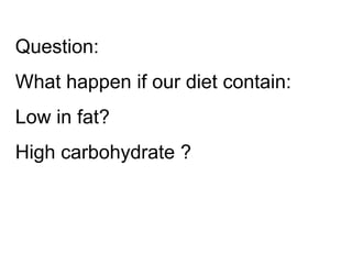 Question:
What happen if our diet contain:
Low in fat?
High carbohydrate ?
 