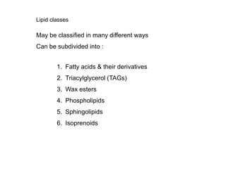 Lipid classes
May be classified in many different ways
Can be subdivided into :
1. Fatty acids & their derivatives
2. Triacylglycerol (TAGs)
3. Wax esters
4. Phospholipids
5. Sphingolipids
6. Isoprenoids
 
