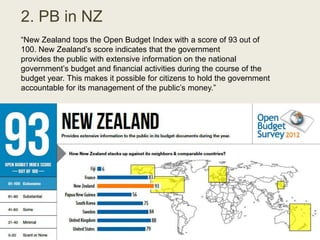 2. PB in NZ
“New Zealand tops the Open Budget Index with a score of 93 out of
100. New Zealand‟s score indicates that the ...