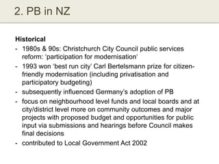 2. PB in NZ
Historical
- 1980s & 90s: Christchurch City Council public services
reform: „participation for modernisation„
...