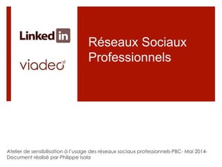 Réseaux Sociaux
Professionnels
Atelier de sensibilisation à l’usage des réseaux sociaux professionnels-PBC- Mai 2014-
Document réalisé par Philippe Isola
 