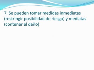 7. Se pueden tomar medidas inmediatas
(restringir posibilidad de riesgo) y mediatas
(contener el daño)
 