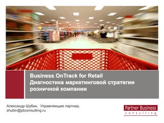 Business OnTrack for Retail
           Диагностика маркетинговой стратегии
           розничной компании


Александр Шубин, Управляющие партнер,
shubin@pbconsulting.ru
 