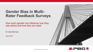 © 2017 Peter Berry Consultancy Pty Ltd.
Dr Cate Borness
July 2017
Gender Bias in Multi-
Rater Feedback Surveys
How one’s gender can influence how they
rate others and how they are rated
 