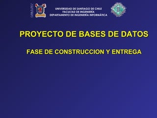 PROYECTO DE BASES DE DATOSPROYECTO DE BASES DE DATOS
FASE DE CONSTRUCCION Y ENTREGAFASE DE CONSTRUCCION Y ENTREGA
UNIVERSIDAD DE SANTIAGO DE CHILE
FACULTAD DE INGENIERÍA
DEPARTAMENTO DE INGENIERÍA INFORMÁTICA
 