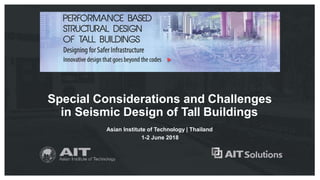 Special Considerations and Challenges
in Seismic Design of Tall Buildings
Asian Institute of Technology | Thailand
1-2 June 2018
 