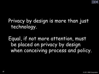 Finally … Privacy by design is more than just technology.  Equal, if not more attention, must be placed on privacy by design when conceiving process and policy. 