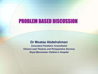 PROBLEM BASED DISCUSSION Dr Moataz Abdelrahman Consultant Paediatric Anaesthetist Clinical Lead Theatres and Perioperative Services  Royal Manchester Children’s Hospital 