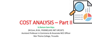 COST ANALYSIS – Part II
Lt.Raison Sam Raju
(M.Com, B.Ed., PGDIBO,UGC-NET-JRF,SET)
Assistant Professor in Commerce & Associate NCC Officer
Mar Thoma College, Tiruvalla
 