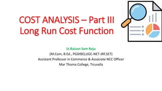 COST ANALYSIS – Part III
Long Run Cost Function
Lt.Raison Sam Raju
(M.Com, B.Ed., PGDIBO,UGC-NET-JRF,SET)
Assistant Professor in Commerce & Associate NCC Officer
Mar Thoma College, Tiruvalla
 