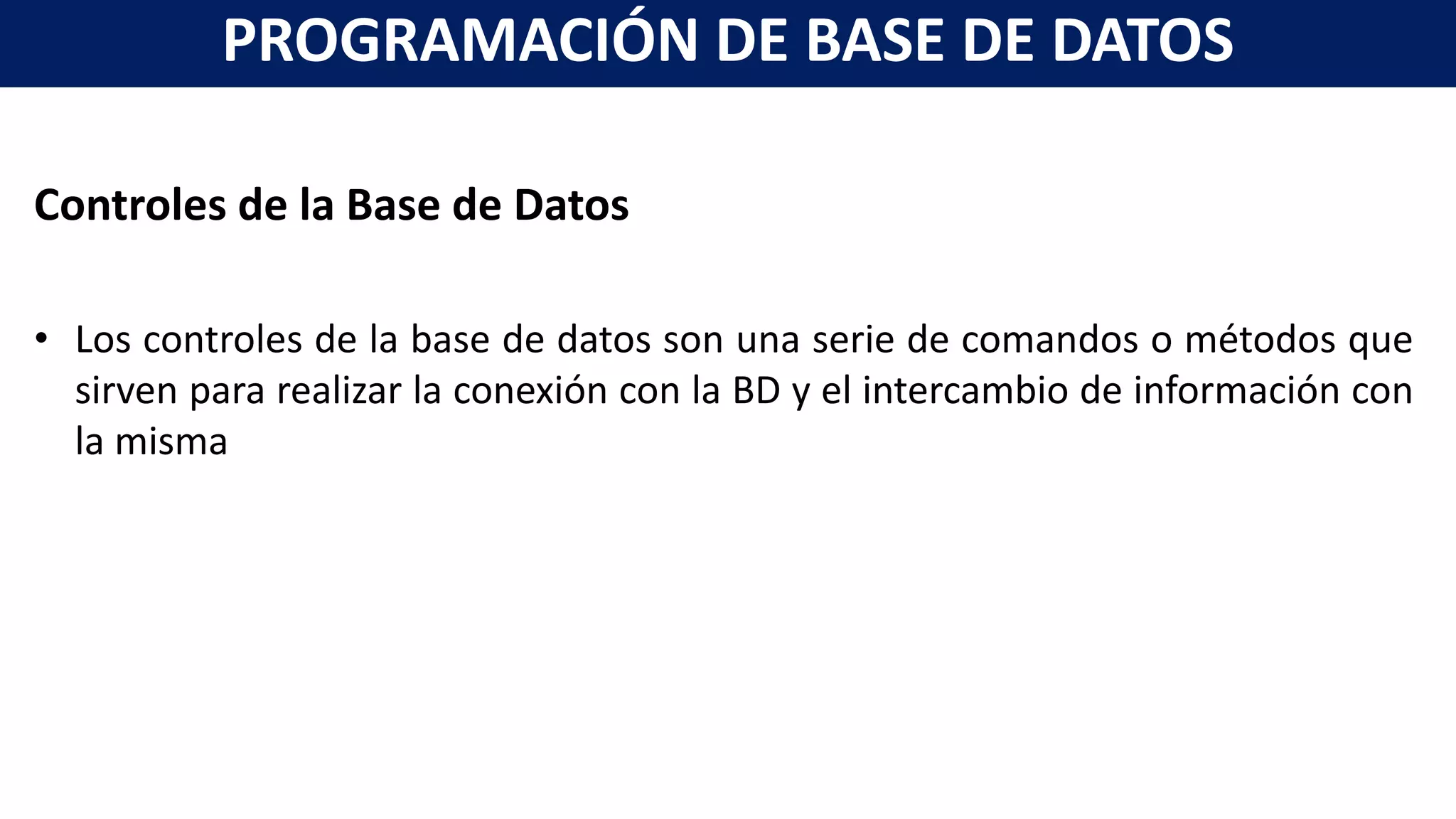 Controles de la Base de Datos
• Los controles de la base de datos son una serie de comandos o métodos que
sirven para realizar la conexión con la BD y el intercambio de información con
la misma
PROGRAMACIÓN DE BASE DE DATOS
 