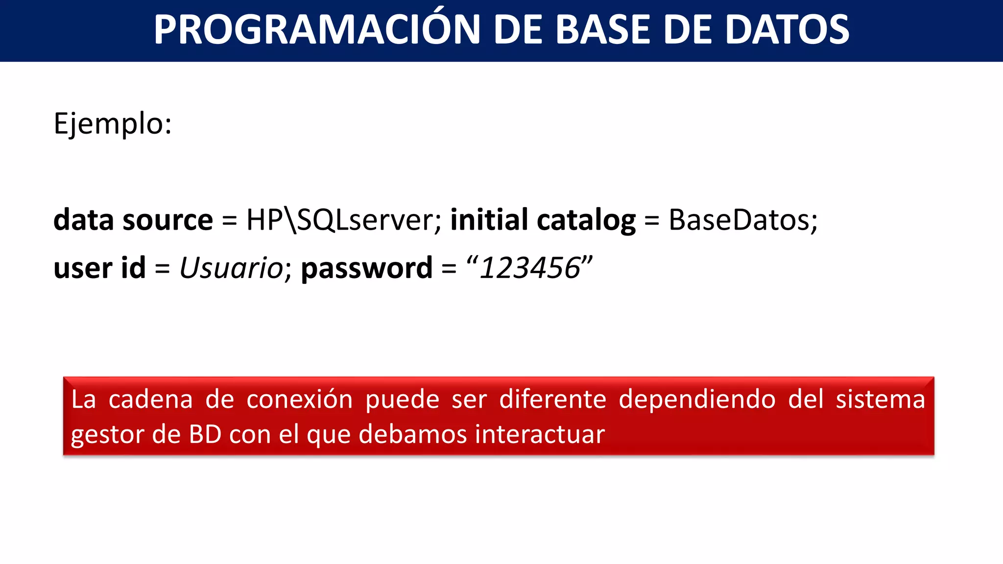 Ejemplo:
data source = HPSQLserver; initial catalog = BaseDatos;
user id = Usuario; password = “123456”
PROGRAMACIÓN DE BASE DE DATOS
La cadena de conexión puede ser diferente dependiendo del sistema
gestor de BD con el que debamos interactuar
 