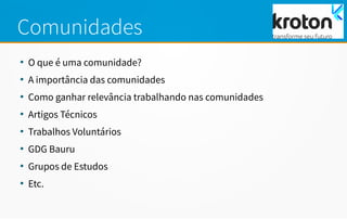 Comunidades
●
O que é uma comunidade?
●
A importância das comunidades
●
Como ganhar relevância trabalhando nas comunidades
●
Artigos Técnicos
●
Trabalhos Voluntários
●
GDG Bauru
●
Grupos de Estudos
●
Etc.
 