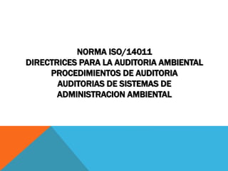 NORMA ISO/14011
DIRECTRICES PARA LA AUDITORIA AMBIENTAL
PROCEDIMIENTOS DE AUDITORIA
AUDITORIAS DE SISTEMAS DE
ADMINISTRACION AMBIENTAL
 