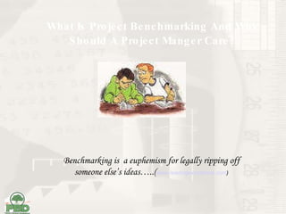 What Is Project Benchmarking And Why Should A Project Manger Care? Benchmarking is  a euphemism for legally ripping off someone else’s ideas….. ( www.leadingexcellence.com ) 